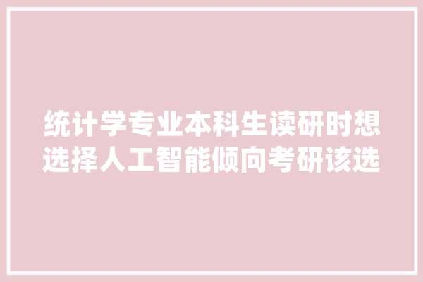 统计学专业本科生读研时想选择人工智能倾向考研该选择什么专业_人工智能_统计学 智能写作