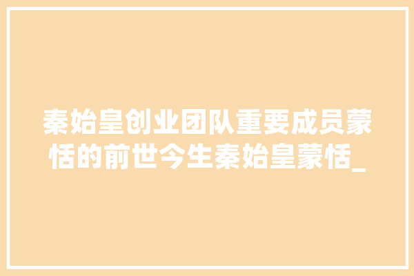 秦始皇创业团队重要成员蒙恬的前世今生秦始皇蒙恬_蒙恬_秦国 智能助手