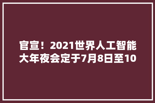 官宣！2021世界人工智能大年夜会定于7月8日至10日在上海举行_人工智能_年夜会 智能问答