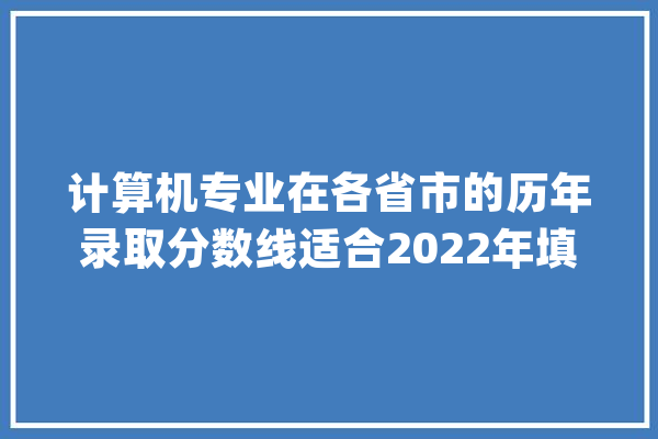 计算机专业在各省市的历年录取分数线适合2022年填报自愿参考_年夜学_理工年夜学 计算机