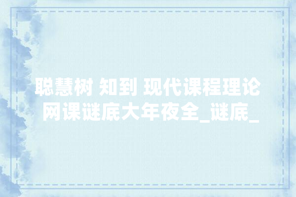 聪慧树 知到 现代课程理论 网课谜底大年夜全_谜底_构型
