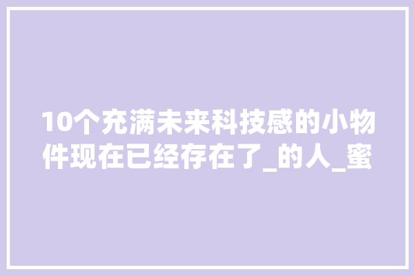 10个充满未来科技感的小物件现在已经存在了_的人_蜜蜂