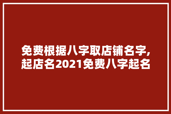 免费根据八字取店铺名字,起店名2021免费八字起名 科技快讯