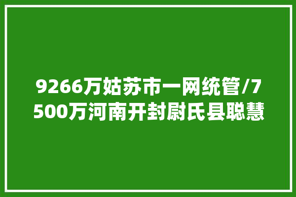 9266万姑苏市一网统管/7500万河南开封尉氏县聪慧城市项目招标_聪明_项目 科技快讯