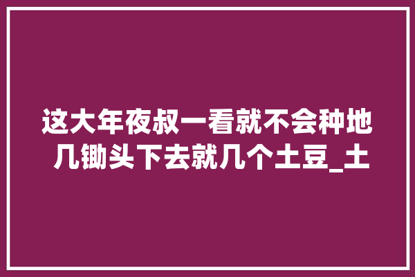 这大年夜叔一看就不会种地 几锄头下去就几个土豆_土豆_丙烯酰胺