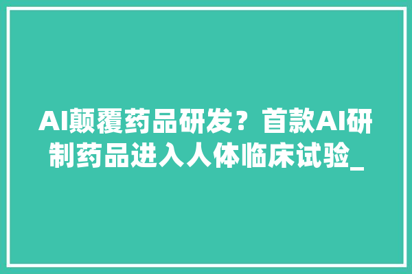 AI颠覆药品研发？首款AI研制药品进入人体临床试验_人工智能_药物