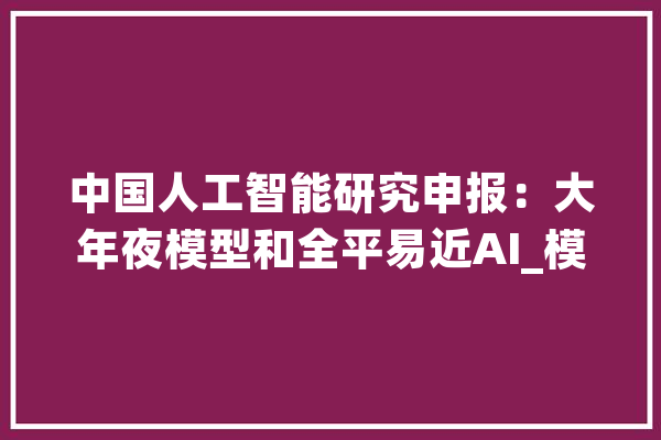 中国人工智能研究申报：大年夜模型和全平易近AI_模子_人工智能 云服务