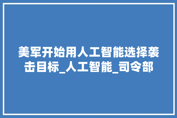 美军开始用人工智能选择袭击目标_人工智能_司令部