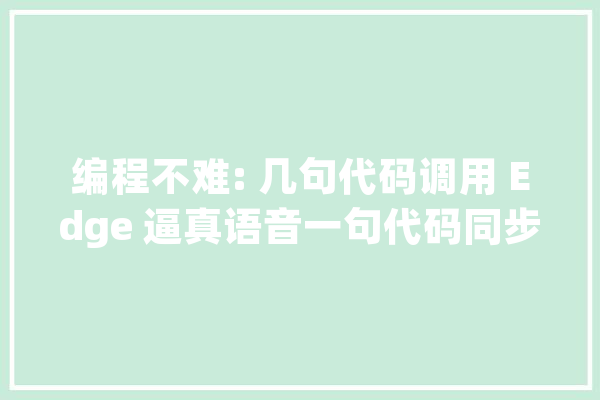 编程不难: 几句代码调用 Edge 逼真语音一句代码同步浏览器 Cookie_语音_速度 智能问答