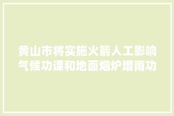 黄山市将实施火箭人工影响气候功课和地面烟炉增雨功课_功课_火箭