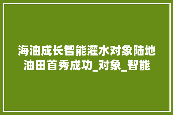海油成长智能灌水对象陆地油田首秀成功_对象_智能 智能问答
