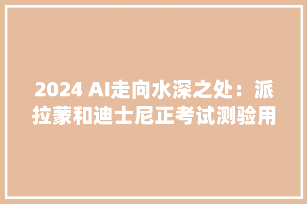 2024 AI走向水深之处：派拉蒙和迪士尼正考试测验用生成式AI制作动画_人工智能_模子