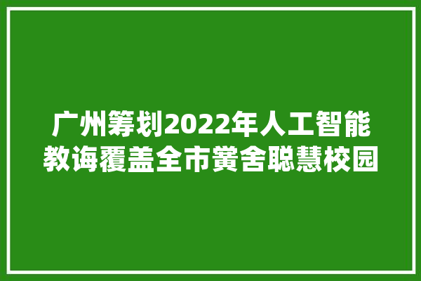 广州筹划2022年人工智能教诲覆盖全市黉舍聪慧校园长啥样？_聪明_广州市 AI简讯