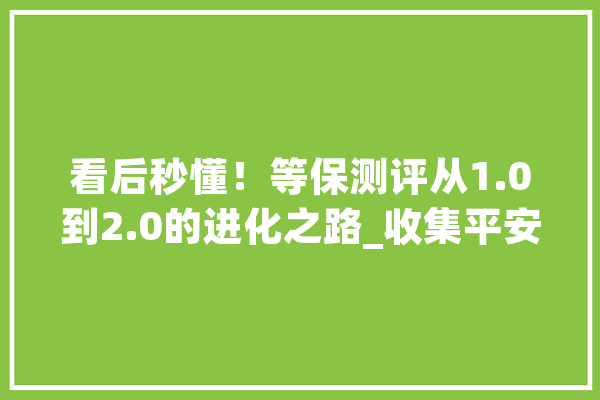看后秒懂！等保测评从1.0到2.0的进化之路_收集平安_标记着