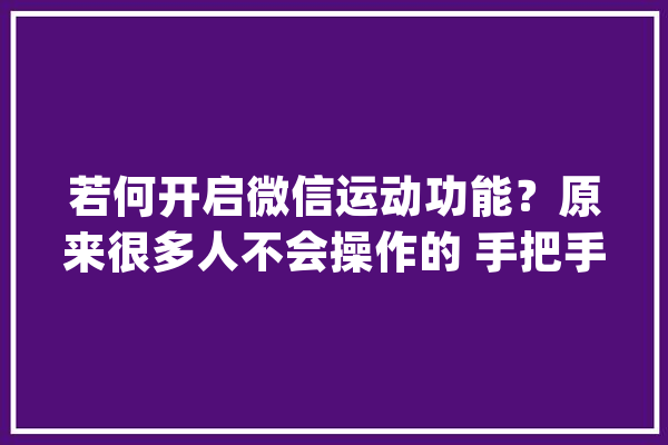 若何开启微信运动功能？原来很多人不会操作的 手把手教你_功效_假如你 绘影字幕