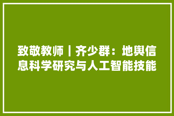 致敬教师｜齐少群：地舆信息科学研究与人工智能技能结合 自立研发校园物流配送智能“无人车”_人工智能_学生