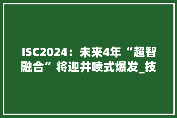 ISC2024：未来4年“超智融合”将迎井喷式爆发_技巧_庞杂