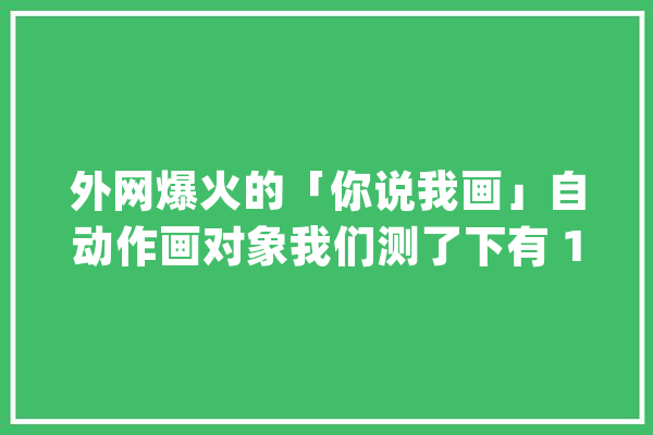 外网爆火的「你说我画」自动作画对象我们测了下有 1 款真的强_症结词_灯塔 智能写作