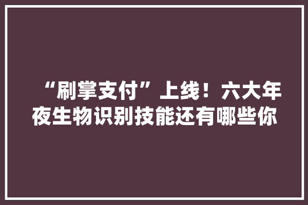 “刷掌支付”上线！六大年夜生物识别技能还有哪些你不知道的优缺点？_技巧_指纹辨认