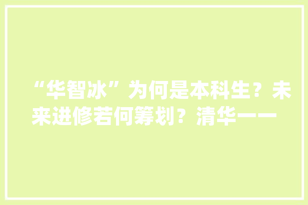 “华智冰”为何是本科生？未来进修若何筹划？清华一一揭秘_清华_实体