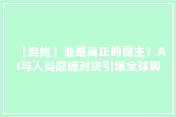 【混维】谁是真正的霸主？AI与人类巅峰对决引爆全球舆论战！_人类_世界 文字写作