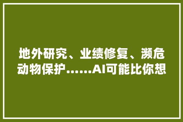 地外研究、业绩修复、濒危动物保护……AI可能比你想象得更强大_记载片_暗记