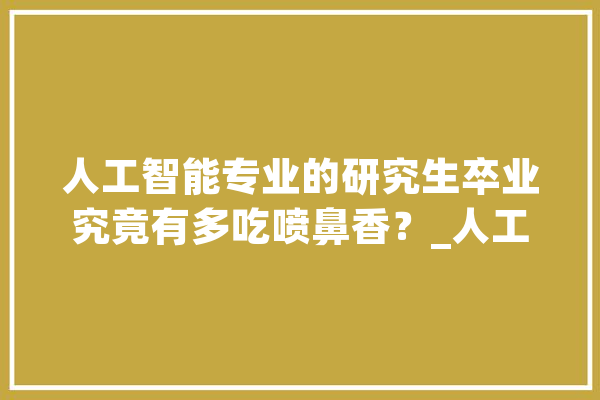 人工智能专业的研究生卒业究竟有多吃喷鼻香？_人工智能_专业 智能写作