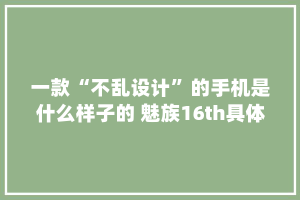 一款“不乱设计”的手机是什么样子的 魅族16th具体评测_魅族_屏幕