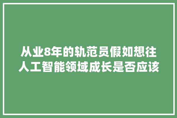 从业8年的轨范员假如想往人工智能领域成长是否应该选择考研_人工智能_范畴 智能问答