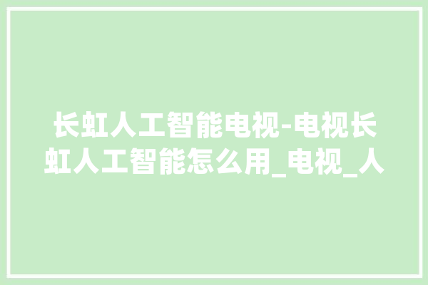 长虹人工智能电视-电视长虹人工智能怎么用_电视_人工智能 文字写作