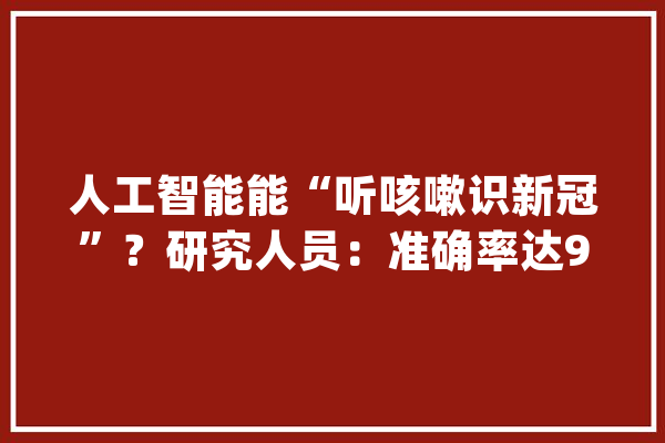 人工智能能“听咳嗽识新冠”？研究人员：准确率达98.5%_声音_人工智能