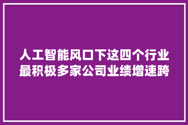 人工智能风口下这四个行业最积极多家公司业绩增速跨越100%_人工智能_净利润