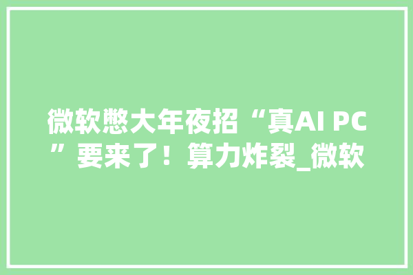 微软憋大年夜招“真AI PC”要来了！算力炸裂_微软_英特尔