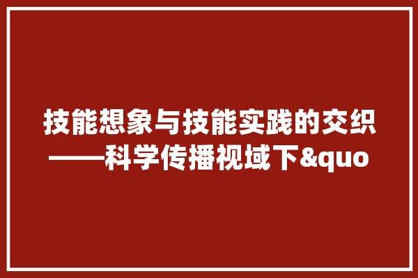 技能想象与技能实践的交织——科学传播视域下"年夜众对生成式人工智能的认知、评估与运用_人工智能_技巧 文字写作