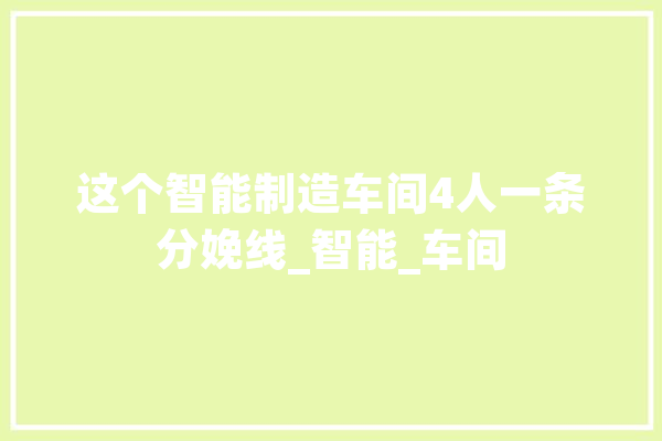 这个智能制造车间4人一条分娩线_智能_车间