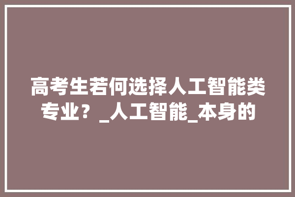 高考生若何选择人工智能类专业？_人工智能_本身的 智能问答