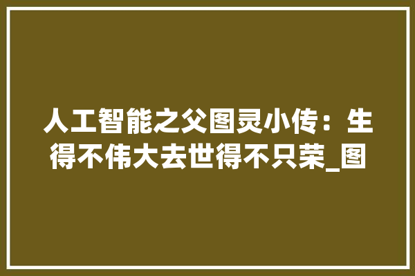 人工智能之父图灵小传：生得不伟大去世得不只荣_图灵_维特根斯坦 科技快讯