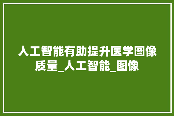 人工智能有助提升医学图像质量_人工智能_图像