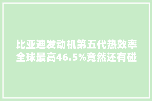 比亚迪发动机第五代热效率全球最高46.5%竟然还有碰瓷的？_比亚迪_动员机