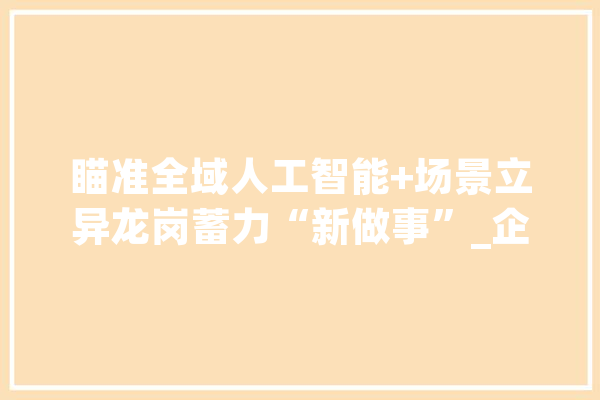 瞄准全域人工智能+场景立异龙岗蓄力“新做事”_企业_场景 科技快讯