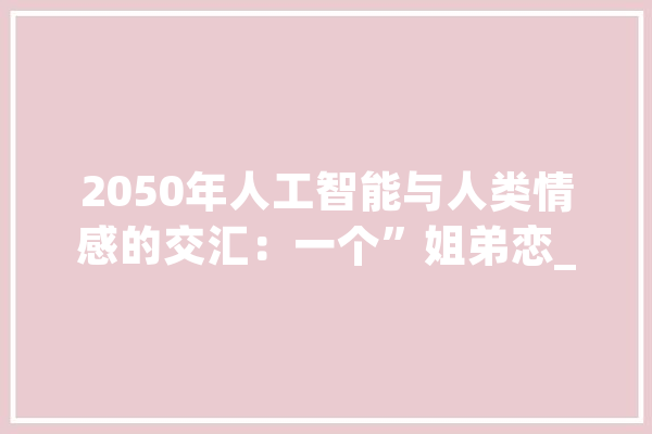 2050年人工智能与人类情感的交汇：一个”姐弟恋_小艾_情感