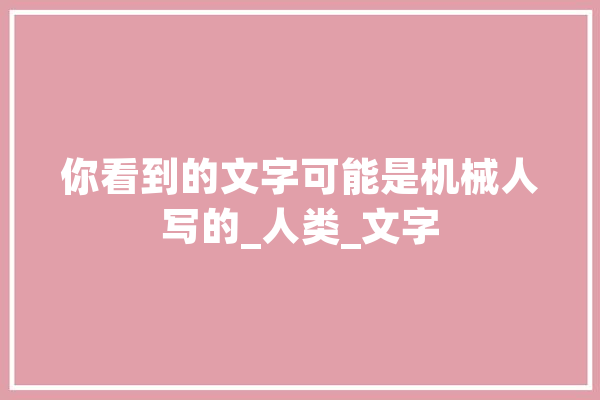你看到的文字可能是机械人写的_人类_文字 绘影字幕