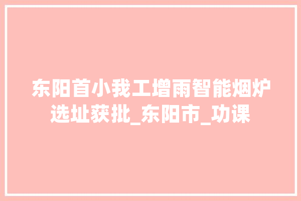 东阳首小我工增雨智能烟炉选址获批_东阳市_功课