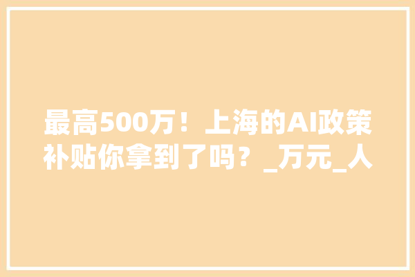 最高500万！上海的AI政策补贴你拿到了吗？_万元_人工智能