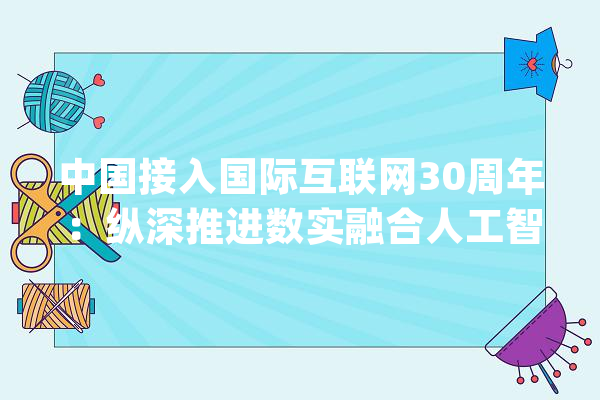 中国接入国际互联网30周年：纵深推进数实融合人工智能加倍“类人”_互联网_人工智能 绘影字幕