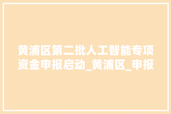 黄浦区第二批人工智能专项资金申报启动_黄浦区_申报