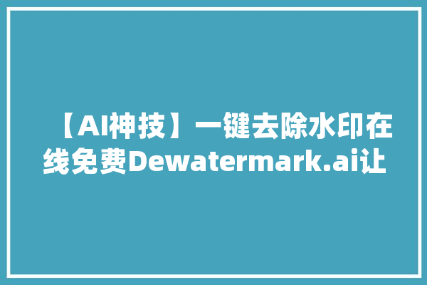 【AI神技】一键去除水印在线免费Dewatermark.ai让图片更生！_水印_图片