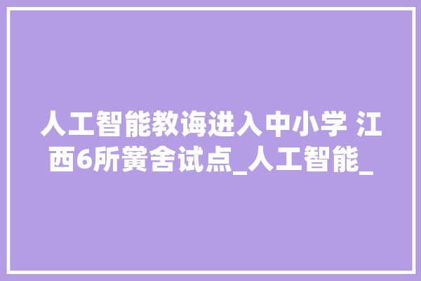 人工智能教诲进入中小学 江西6所黉舍试点_人工智能_南昌市 绘影字幕