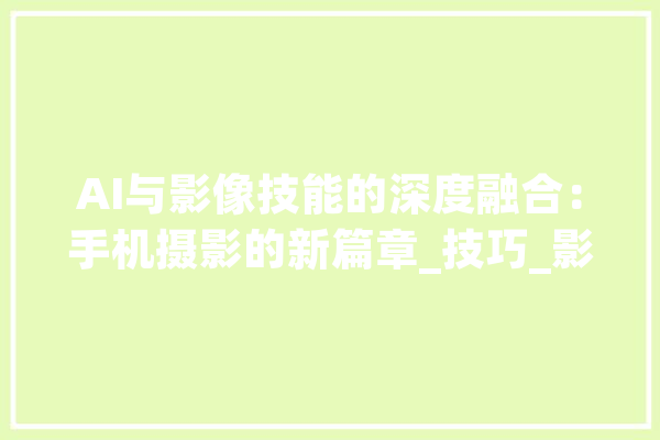 AI与影像技能的深度融合：手机摄影的新篇章_技巧_影像 智能问答