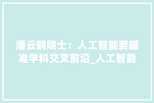 潘云鹤院士：人工智能要瞄准学科交叉前沿_人工智能_智能 智能写作